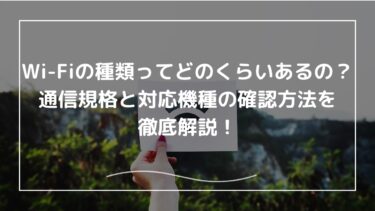 Wi-Fiの種類ってどのくらいあるの？通信規格と対応機種の確認方法