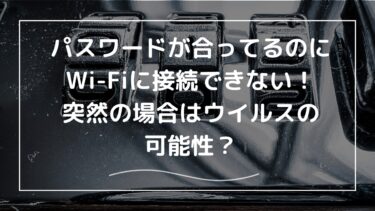 Wi-Fiに接続できない⁉︎パスワードが合ってるのに。突然繋がらないのはウイルスのせい？