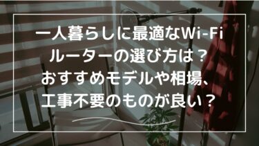 一人暮らしに最適なWi-Fiルーターの選び方は？おすすめモデルや相場、工事不要が良い？