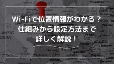 Wi-Fiで位置情報がわかる？仕組みから設定方法まで詳しく解説！
