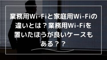 業務用Wi-Fiと家庭用Wi-Fiの違いとは？業務用Wi-Fiを置いたほうが良いケースを解説