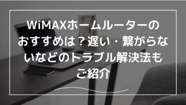 WiMAXホームルーターのおすすめは？｜遅い・繋がらないなどのトラブル解決法もご紹介