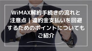 WiMAX解約手続きの流れと注意点｜違約金支払いを回避するためのポイントについてもご紹介