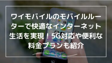 ワイモバイルのモバイルルーターで快適なインターネット生活を実現！5G対応や便利な料金プランも紹介