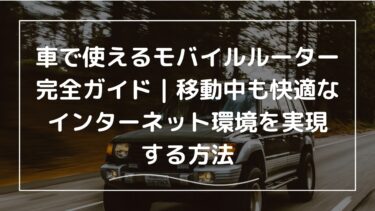 車で使えるモバイルルーター完全ガイド｜移動中も快適なインターネット環境を実現する方法