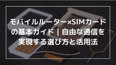 モバイルルーター×SIMカードの基本ガイド｜自由な通信を実現する選び方と活用法