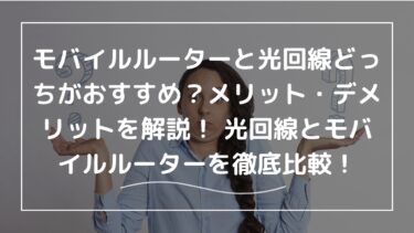 モバイルルーターと光回線どっちがおすすめ？メリット・デメリットを解説！ 光回線とモバイルルーターを徹底比較！