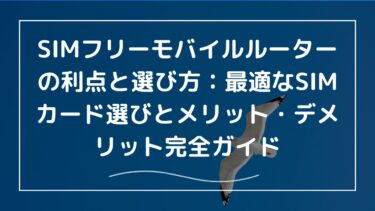 SIMフリーモバイルルーターの利点と選び方：最適なSIMカード選びとメリット・デメリット完全ガイド