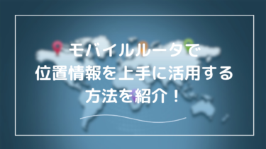 モバイルルーターで位置情報を有効活用！仕組み・設定方法・注意点を徹底解説