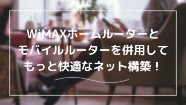 WiMAXホームルーター×モバイルルーターの賢い併用方法｜快適ネット生活の始め方