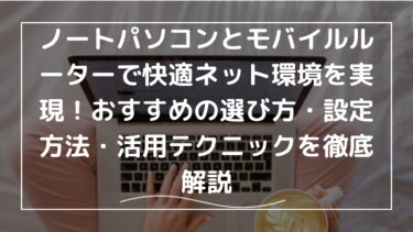 ノートパソコンとモバイルルーターで快適ネット環境を実現！おすすめの選び方・設定方法・活用テクニックを徹底解説