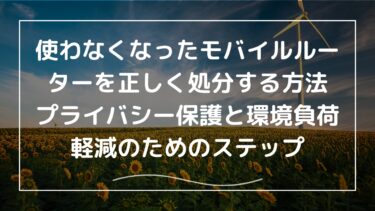 使わなくなったモバイルルーターを正しく処分する方法：プライバシー保護と環境負荷軽減のためのステップ