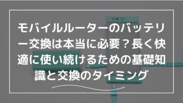 モバイルルーターのバッテリー交換は本当に必要？長く快適に使い続けるための基礎知識と交換のタイミング