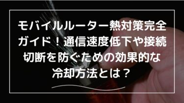 モバイルルーター熱対策完全ガイド！通信速度低下や接続切断を防ぐための効果的な冷却方法とは？