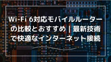 Wi-Fi 6対応モバイルルーターの比較とおすすめ｜最新技術で快適なインターネット接続