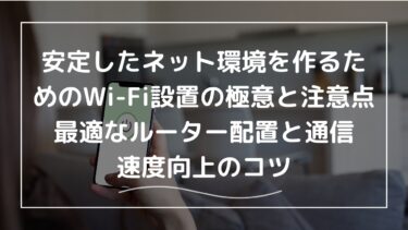 安定したネット環境を作るためのWi-Fi設置の極意と注意点｜最適なルーター配置と通信速度向上のコツ