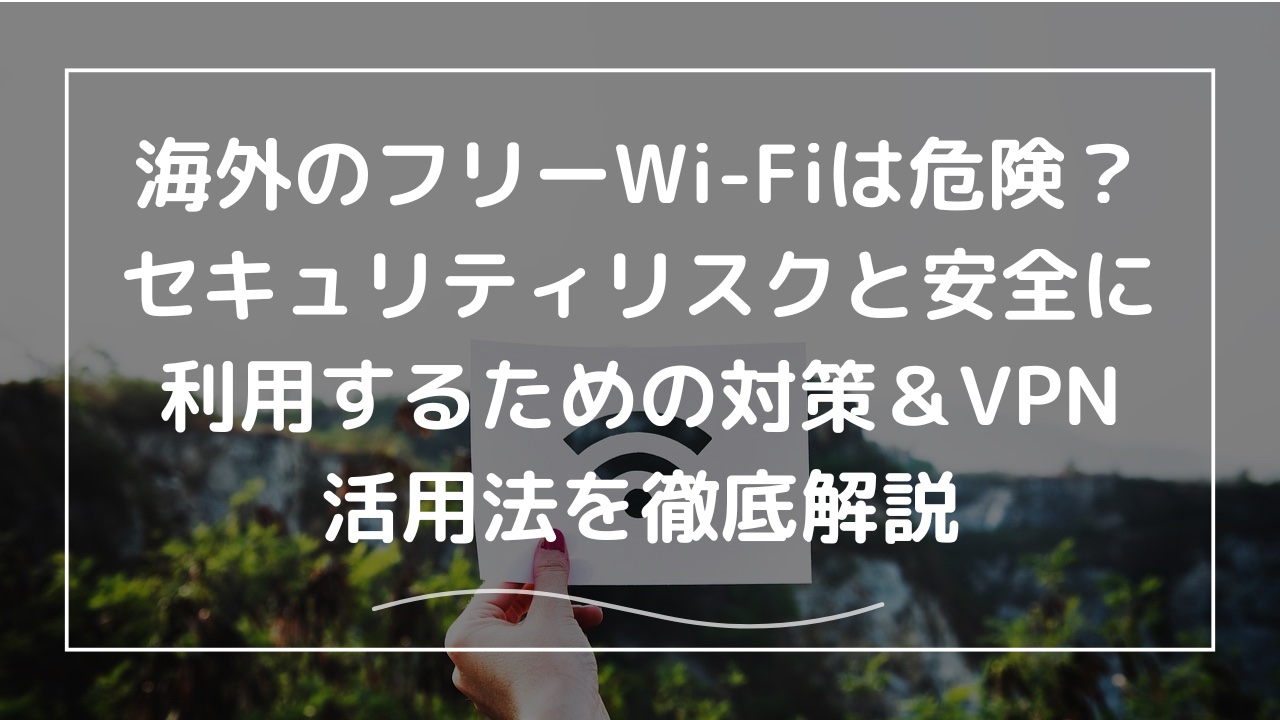 海外のフリーWi-Fiは危険？セキュリティリスクと安全に利用するための対策＆VPN活用法を徹底解説 -