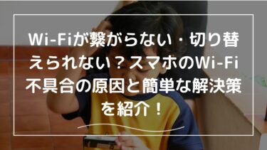 Wi-Fiが繋がらない・切り替えられない？スマホのWi-Fi不具合の原因と簡単な解決策を紹介！