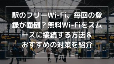 駅のフリーWi-Fi、毎回の登録が面倒？無料Wi-Fiをスムーズに接続する方法＆おすすめ対策を紹介