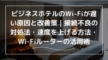 ビジネスホテルのWi-Fiが遅い原因と改善策｜接続不良の対処法・速度を上げる方法・Wi-Fiルーターの活用術
