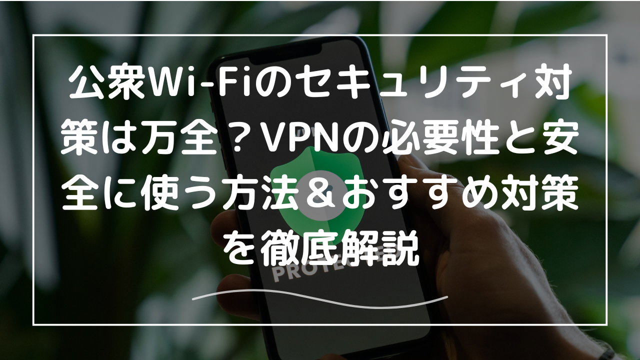 公衆Wi-Fiのセキュリティ対策は万全？VPNの必要性と安全に使う方法＆おすすめ対策を徹底解説 -