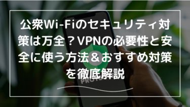 公衆Wi-Fiのセキュリティ対策は万全？VPNの必要性と安全に使う方法＆おすすめ対策を徹底解説