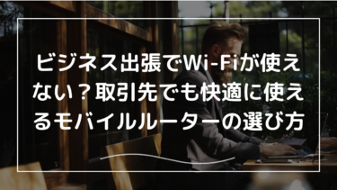 ビジネス出張でWi-Fiが使えない？取引先でも快適に使えるモバイルルーターの選び方