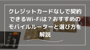 クレジットカードなしで契約できるWi-Fiは？おすすめのモバイルルーターと選び方を解説