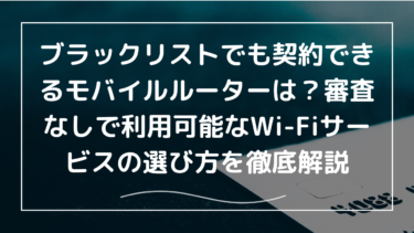 ブラックリストでも契約できるモバイルルーターは？審査なしで利用可能なWi-Fiサービスの選び方を徹底解説