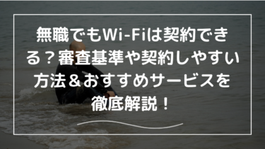 無職でもWi-Fiは契約できる？審査基準や契約しやすい方法＆おすすめサービスを徹底解説！