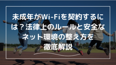 未成年がWi-Fiを契約するには？法律上のルールと安全なネット環境の整え方を徹底解説