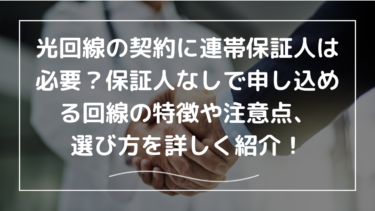 光回線の契約に連帯保証人は必要？保証人なしで申し込める回線の特徴や注意点、選び方を詳しく紹介！