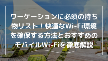 ワーケーションに必須の持ち物リスト！快適なWi-Fi環境を確保する方法とおすすめのモバイルWi-Fiを徹底解説